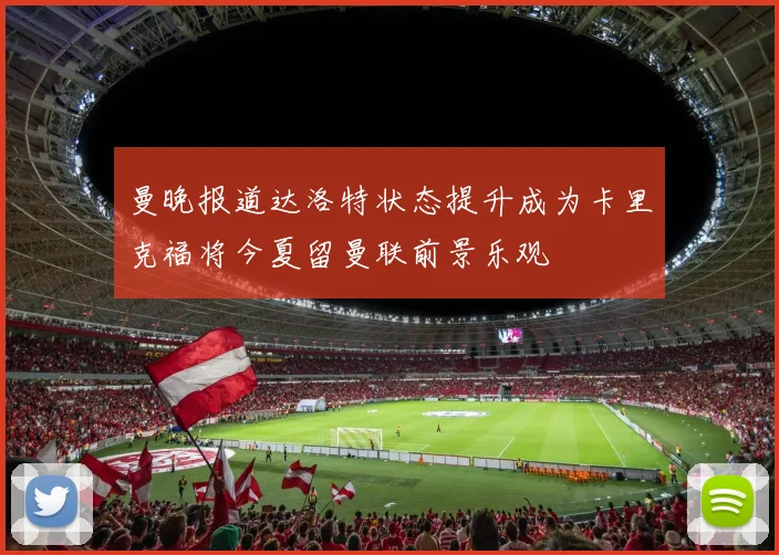 曼晚报道达洛特状态提升成为卡里克福将今夏留曼联前景乐观