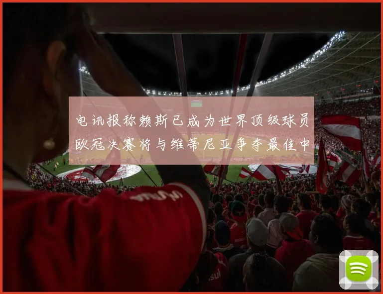 电讯报称赖斯已成为世界顶级球员欧冠决赛将与维蒂尼亚争夺最佳中场称号