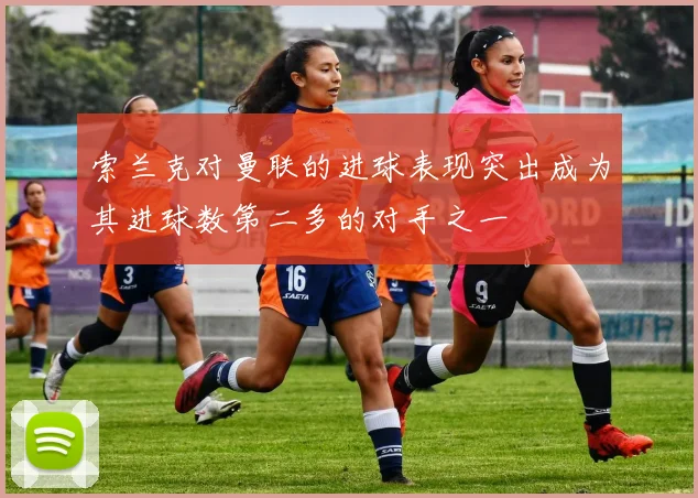 索兰克对曼联的进球表现突出成为其进球数第二多的对手之一
