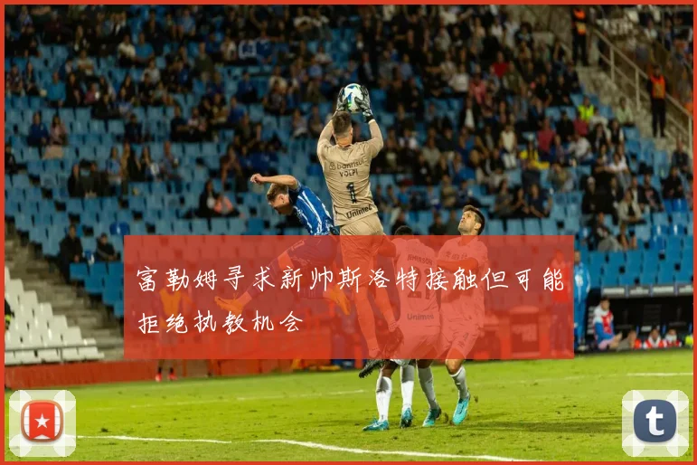 富勒姆寻求新帅斯洛特接触但可能拒绝执教机会