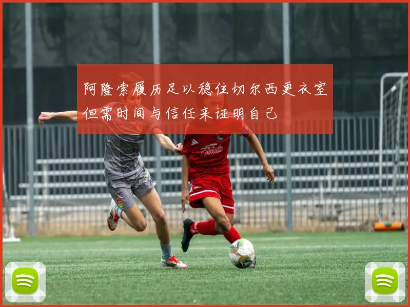 阿隆索履历足以稳住切尔西更衣室但需时间与信任来证明自己