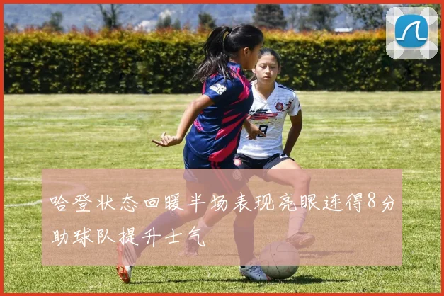哈登状态回暖半场表现亮眼连得8分助球队提升士气