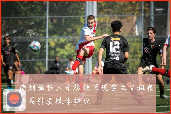 热刺面临人手短缺困境索兰克租借传闻引发媒体热议