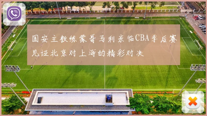 国安主教练蒙哥马利亲临CBA季后赛见证北京对上海的精彩对决