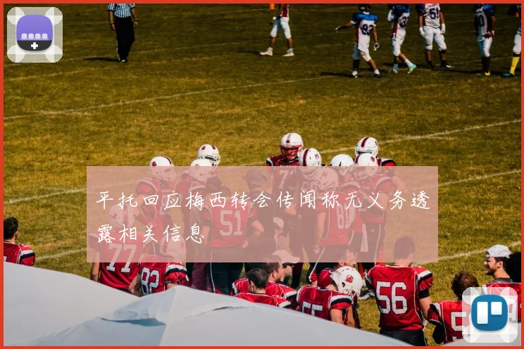 平托回应梅西转会传闻称无义务透露相关信息