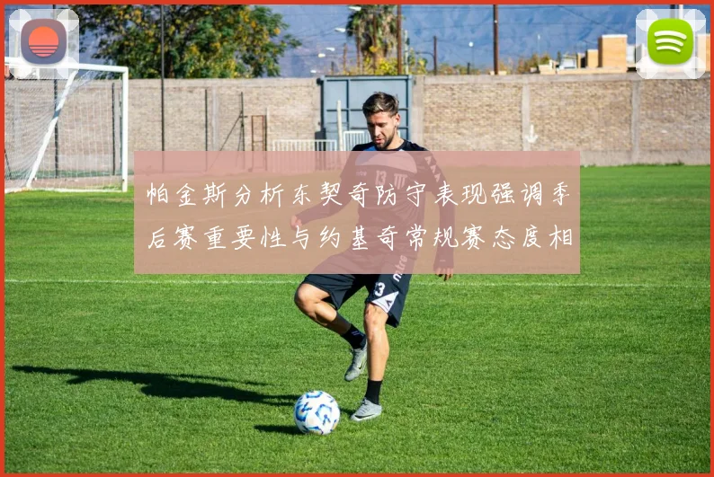 帕金斯分析东契奇防守表现强调季后赛重要性与约基奇常规赛态度相似