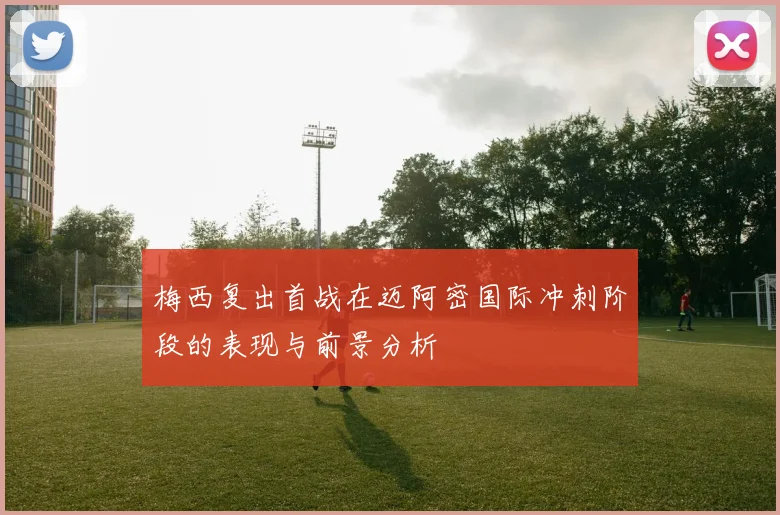 梅西复出首战在迈阿密国际冲刺阶段的表现与前景分析