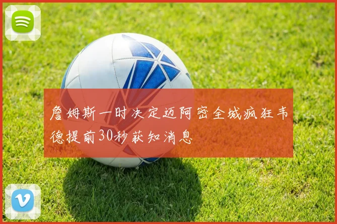詹姆斯一时决定迈阿密全城疯狂韦德提前30秒获知消息