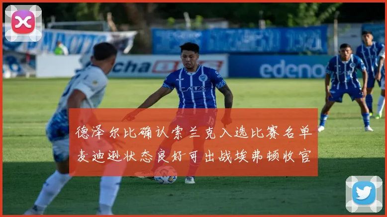 德泽尔比确认索兰克入选比赛名单麦迪逊状态良好可出战埃弗顿收官战