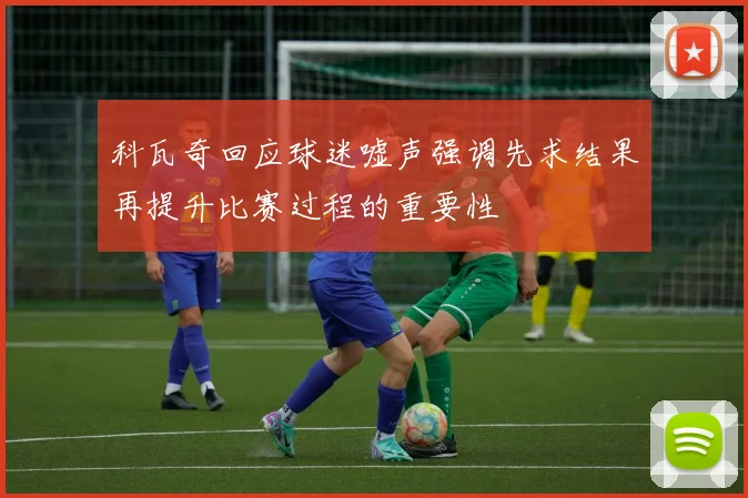 科瓦奇回应球迷嘘声强调先求结果再提升比赛过程的重要性
