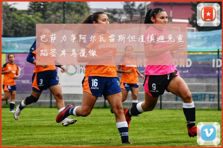 巴萨力争阿尔瓦雷斯但谨慎避免重蹈签库鸟覆辙