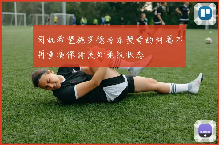 司机希望施罗德与东契奇的纠葛不再重演保持良好竞技状态