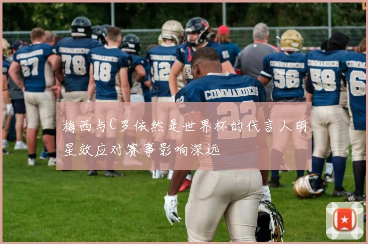 梅西与C罗依然是世界杯的代言人明星效应对赛事影响深远