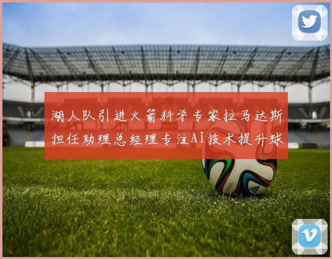湖人队引进火箭科学专家拉马达斯担任助理总经理专注AI技术提升球队竞争力