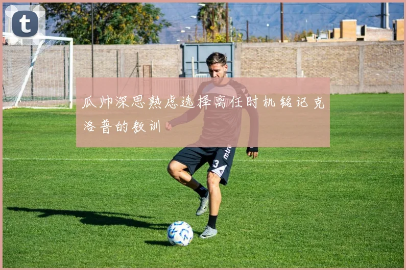 瓜帅深思熟虑选择离任时机铭记克洛普的教训