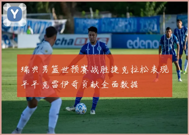 瑞典男篮世预赛战胜捷克拉松表现平平克雷伊奇贡献全面数据