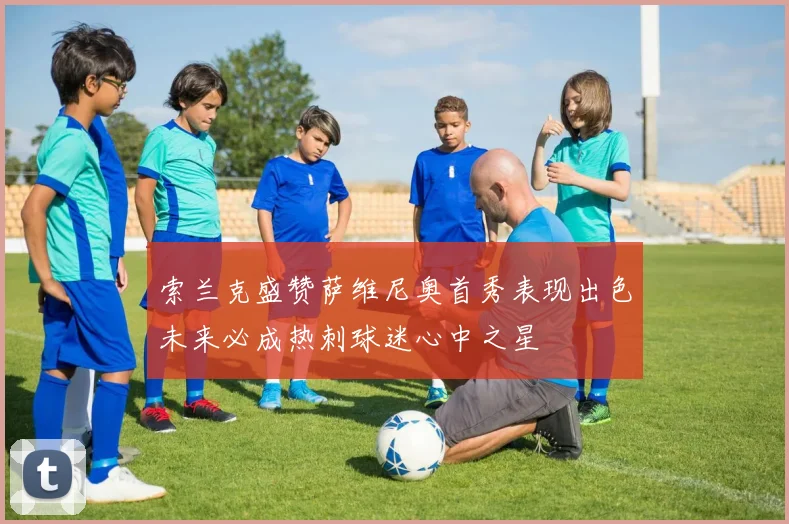 索兰克盛赞萨维尼奥首秀表现出色未来必成热刺球迷心中之星