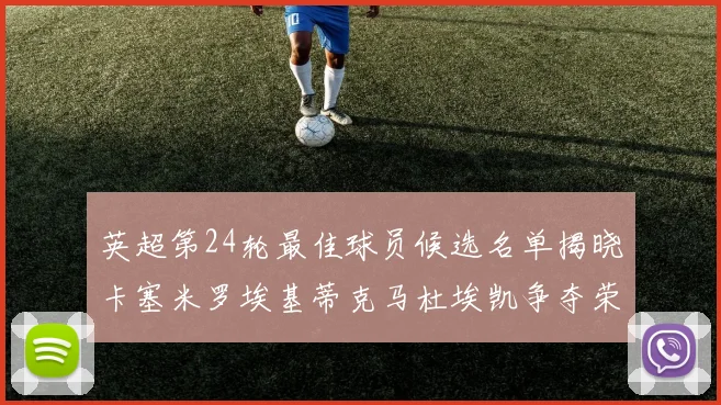 英超第24轮最佳球员候选名单揭晓卡塞米罗埃基蒂克马杜埃凯争夺荣誉