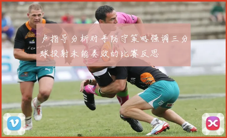 卢指导分析对手防守策略强调三分球投射未能奏效的比赛反思