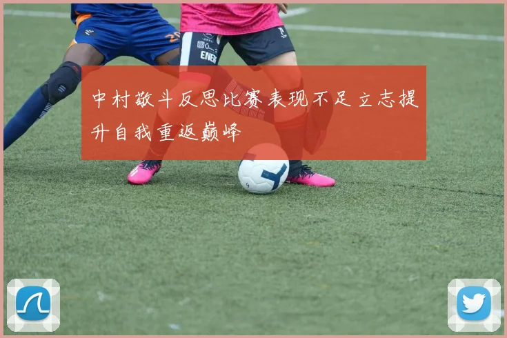 中村敬斗反思比赛表现不足立志提升自我重返巅峰