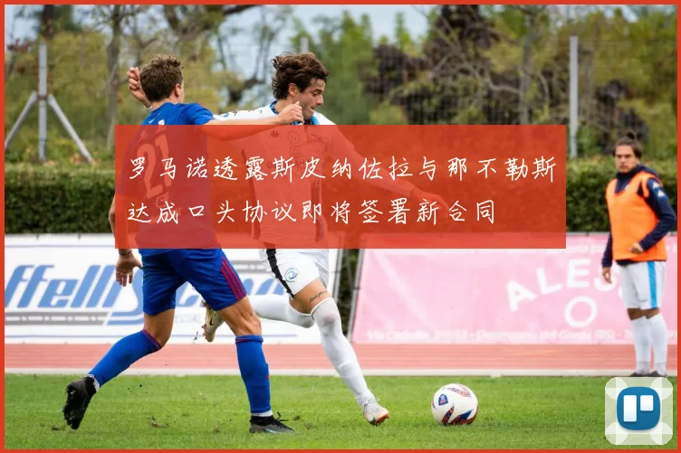 罗马诺透露斯皮纳佐拉与那不勒斯达成口头协议即将签署新合同