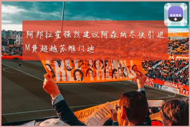 阿邦拉霍强烈建议阿森纳尽快引进M费超越苏维门迪