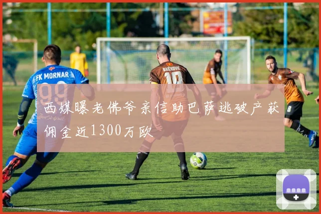 西媒曝老佛爷亲信助巴萨逃破产获佣金近1300万欧