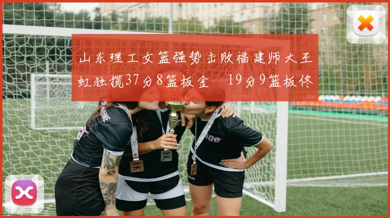 山东理工女篮强势击败福建师大王虹独揽37分8篮板金喆19分9篮板佟欣芷21分6篮板