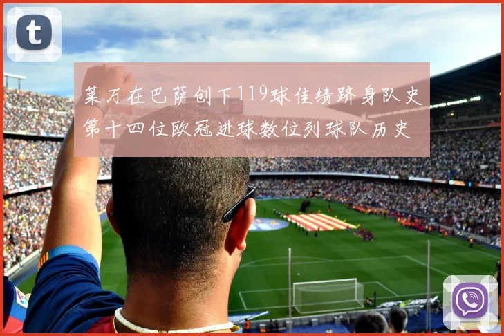 莱万在巴萨创下119球佳绩跻身队史第十四位欧冠进球数位列球队历史第四