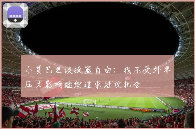 小贾巴里谈投篮自由：我不受外界压力影响继续追求进攻机会